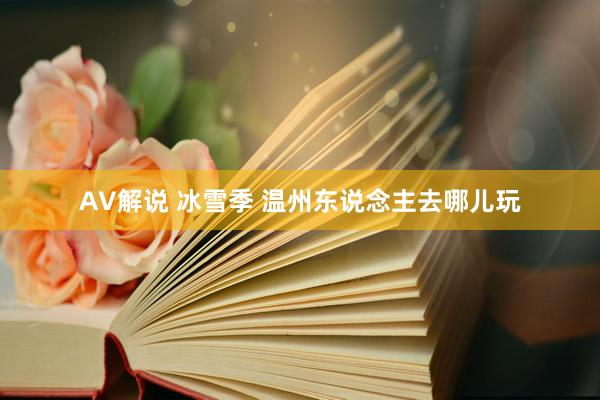 AV解说 冰雪季 温州东说念主去哪儿玩
