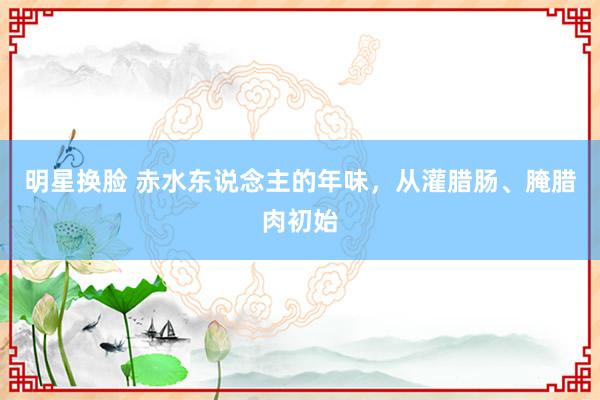 明星换脸 赤水东说念主的年味，从灌腊肠、腌腊肉初始