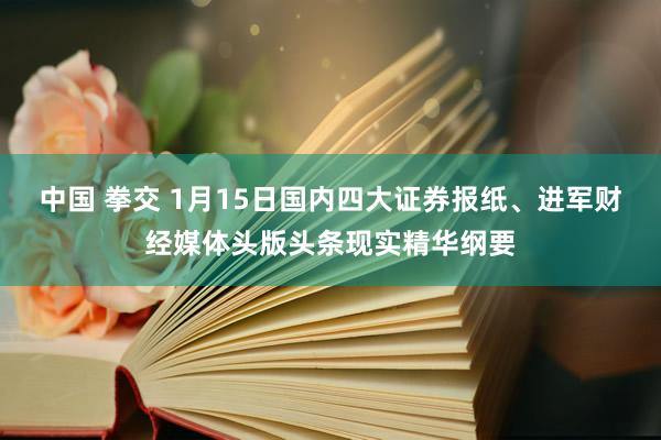 中国 拳交 1月15日国内四大证券报纸、进军财经媒体头版头条现实精华纲要