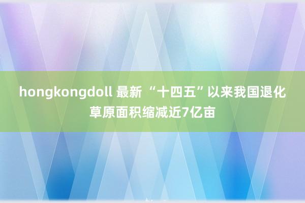 hongkongdoll 最新 “十四五”以来我国退化草原面积缩减近7亿亩