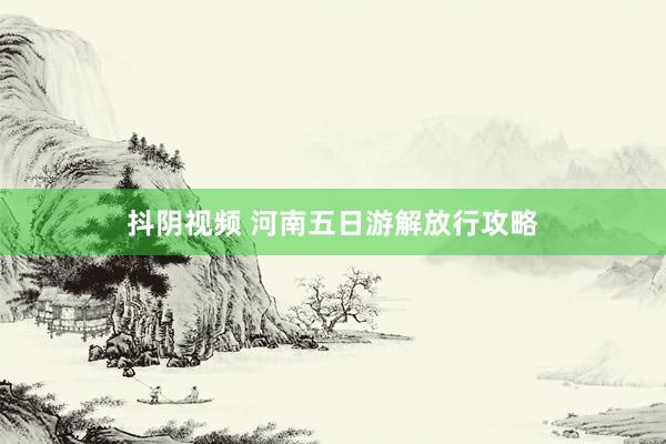 抖阴视频 河南五日游解放行攻略