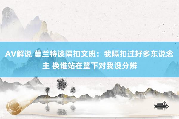 AV解说 莫兰特谈隔扣文班：我隔扣过好多东说念主 换谁站在篮下对我没分辨