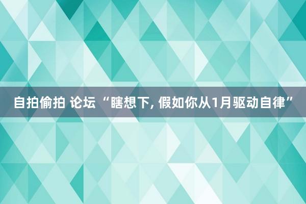自拍偷拍 论坛 “瞎想下， 假如你从1月驱动自律”