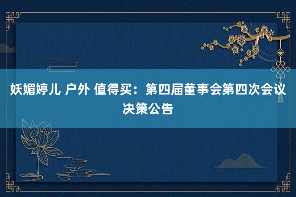 妖媚婷儿 户外 值得买：第四届董事会第四次会议决策公告