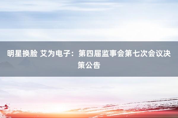明星换脸 艾为电子：第四届监事会第七次会议决策公告