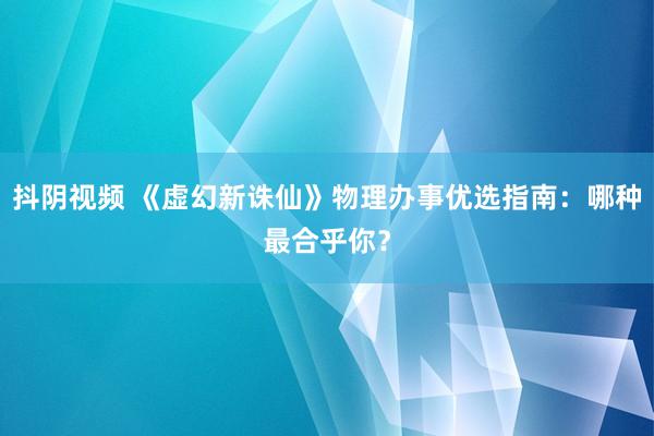 抖阴视频 《虚幻新诛仙》物理办事优选指南：哪种最合乎你？