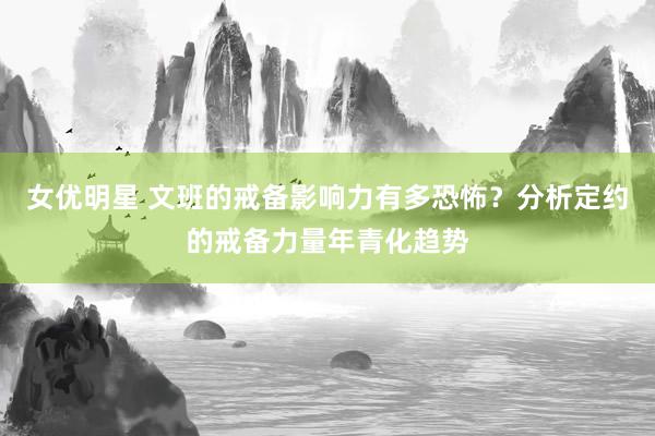 女优明星 文班的戒备影响力有多恐怖？分析定约的戒备力量年青化趋势