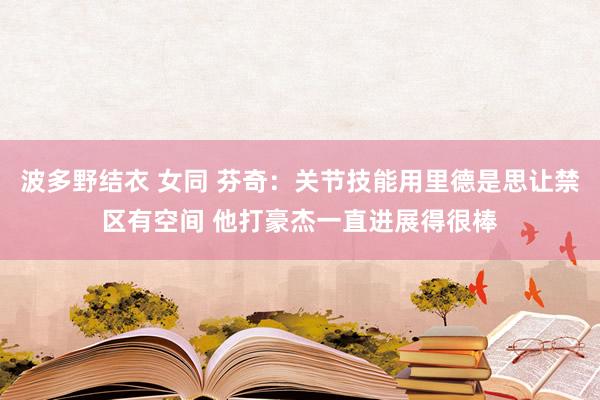 波多野结衣 女同 芬奇：关节技能用里德是思让禁区有空间 他打豪杰一直进展得很棒