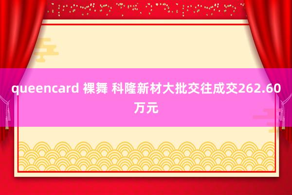 queencard 裸舞 科隆新材大批交往成交262.60万元