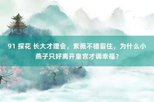 91 探花 长大才理会，紫薇不错留住，为什么小燕子只好离开皇宫才调幸福？