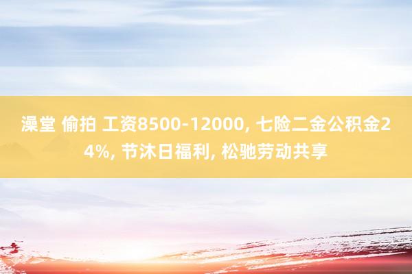 澡堂 偷拍 工资8500-12000， 七险二金公积金24%， 节沐日福利， 松驰劳动共享