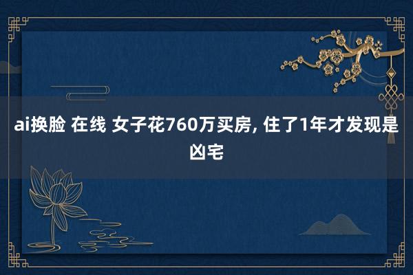 ai换脸 在线 女子花760万买房， 住了1年才发现是凶宅