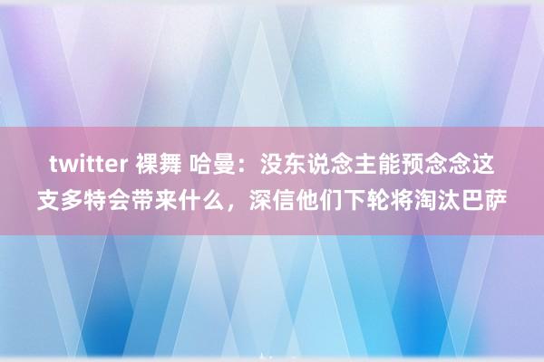 twitter 裸舞 哈曼：没东说念主能预念念这支多特会带来什么，深信他们下轮将淘汰巴萨