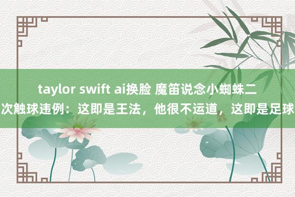 taylor swift ai换脸 魔笛说念小蜘蛛二次触球违例：这即是王法，他很不运道，这即是足球