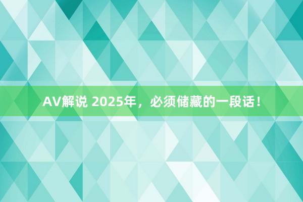 AV解说 2025年，必须储藏的一段话！