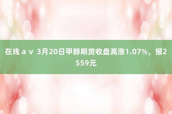 在线ａｖ 3月20日甲醇期货收盘高涨1.07%，报2559元