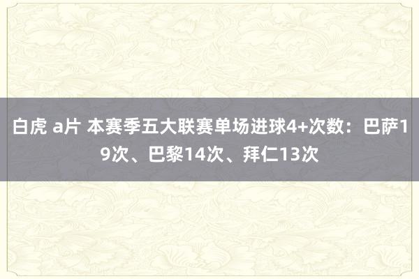 白虎 a片 本赛季五大联赛单场进球4+次数：巴萨19次、巴黎14次、拜仁13次