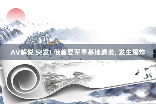 AV解说 突发! 俄首要军事基地遭袭， 发生爆炸
