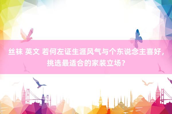 丝袜 英文 若何左证生涯风气与个东说念主喜好，挑选最适合的家装立场？