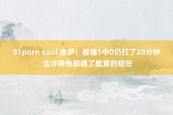 91porn soul 追梦：穆迪5中0仍打了28分钟 这评释他取得了教育的信任