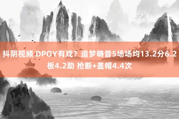 抖阴视频 DPOY有戏？追梦畴昔5场场均13.2分6.2板4.2助 抢断+盖帽4.4次