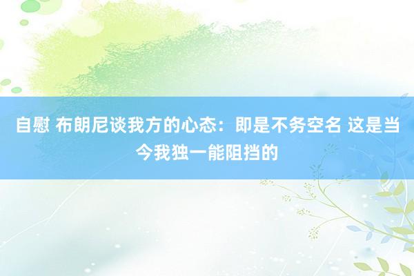 自慰 布朗尼谈我方的心态：即是不务空名 这是当今我独一能阻挡的