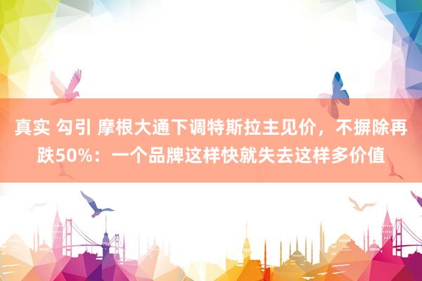 真实 勾引 摩根大通下调特斯拉主见价，不摒除再跌50%：一个品牌这样快就失去这样多价值