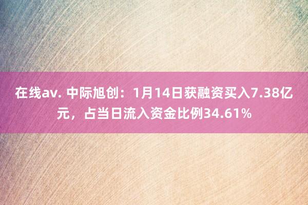 在线av. 中际旭创：1月14日获融资买入7.38亿元，占当日流入资金比例34.61%