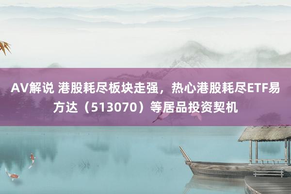 AV解说 港股耗尽板块走强，热心港股耗尽ETF易方达（513070）等居品投资契机