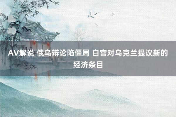 AV解说 俄乌辩论陷僵局 白宫对乌克兰提议新的经济条目