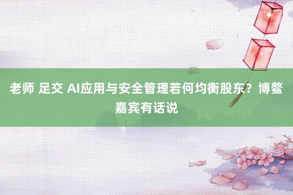 老师 足交 AI应用与安全管理若何均衡股东？博鳌嘉宾有话说