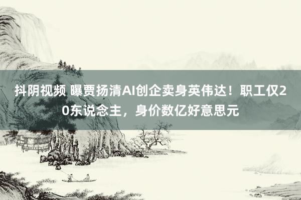 抖阴视频 曝贾扬清AI创企卖身英伟达！职工仅20东说念主，身价数亿好意思元