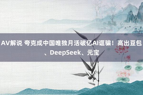 AV解说 夸克成中国唯独月活破亿AI诓骗！高出豆包、DeepSeek、元宝