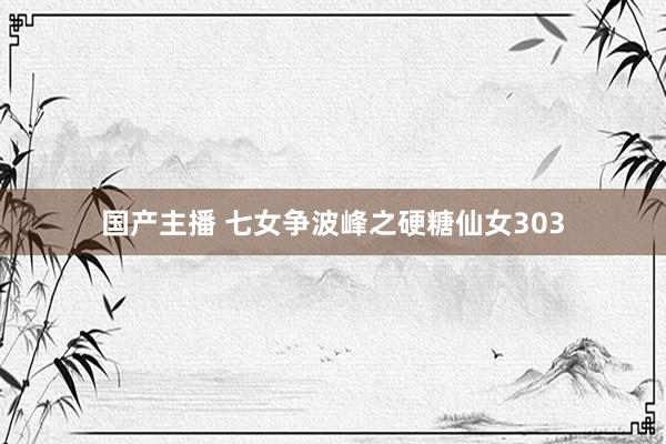国产主播 七女争波峰之硬糖仙女303