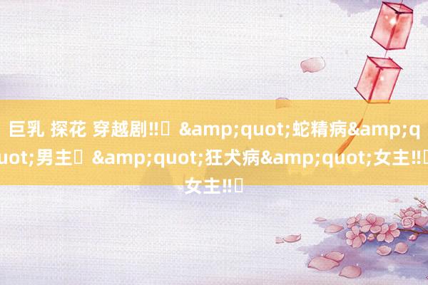 巨乳 探花 穿越剧‼️&quot;蛇精病&quot;男主❌&quot;狂犬病&quot;女主‼️