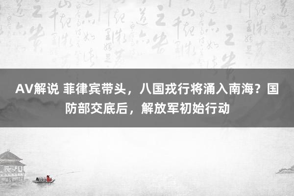 AV解说 菲律宾带头，八国戎行将涌入南海？国防部交底后，解放军初始行动