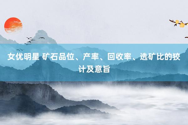 女优明星 矿石品位、产率、回收率、选矿比的狡计及意旨