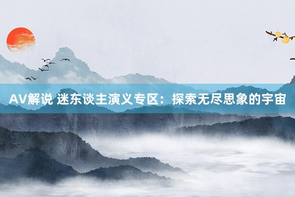 AV解说 迷东谈主演义专区：探索无尽思象的宇宙