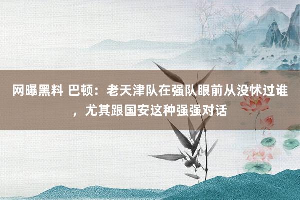 网曝黑料 巴顿：老天津队在强队眼前从没怵过谁，尤其跟国安这种强强对话