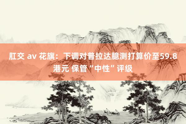 肛交 av 花旗：下调对普拉达臆测打算价至59.8港元 保管“中性”评级