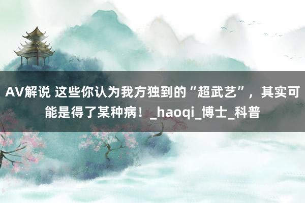 AV解说 这些你认为我方独到的“超武艺”，其实可能是得了某种病！_haoqi_博士_科普