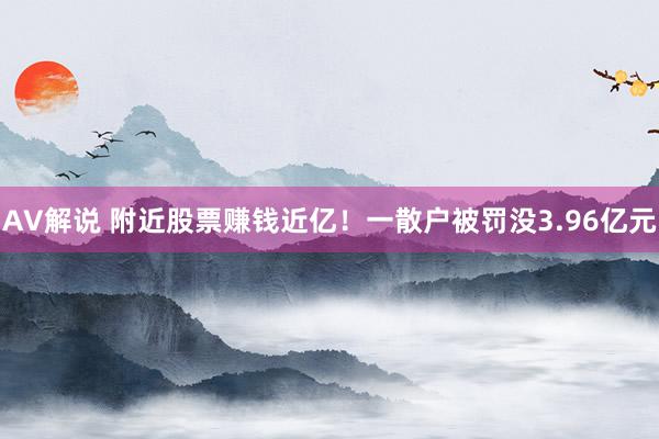 AV解说 附近股票赚钱近亿！一散户被罚没3.96亿元