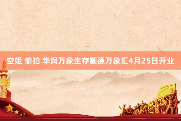 空姐 偷拍 华润万象生存顺德万象汇4月25日开业