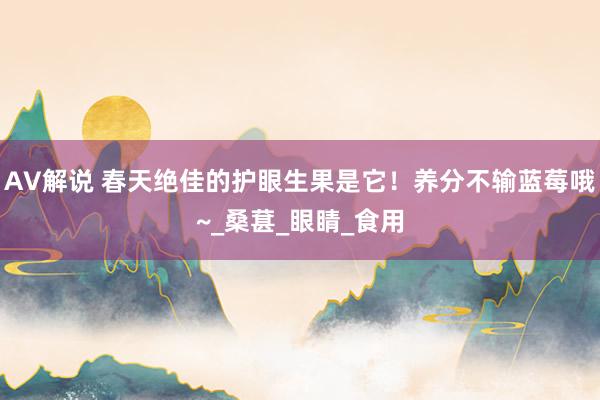 AV解说 春天绝佳的护眼生果是它！养分不输蓝莓哦~_桑葚_眼睛_食用