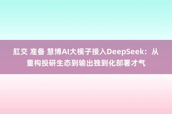 肛交 准备 慧博AI大模子接入DeepSeek：从重构投研生态到输出独到化部署才气