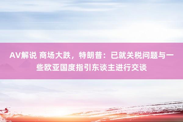 AV解说 商场大跌，特朗普：已就关税问题与一些欧亚国度指引东谈主进行交谈