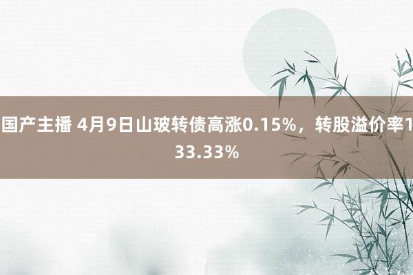 国产主播 4月9日山玻转债高涨0.15%，转股溢价率133.33%