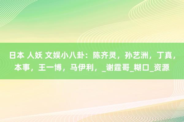 日本 人妖 文娱小八卦：陈齐灵，孙艺洲，丁真，本事，王一博，马伊利，_谢霆哥_糊口_资源