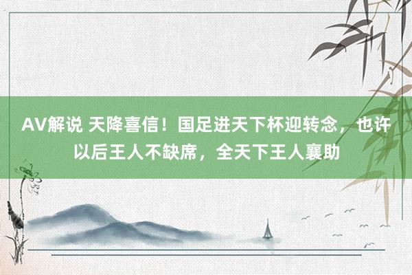 AV解说 天降喜信！国足进天下杯迎转念，也许以后王人不缺席，全天下王人襄助