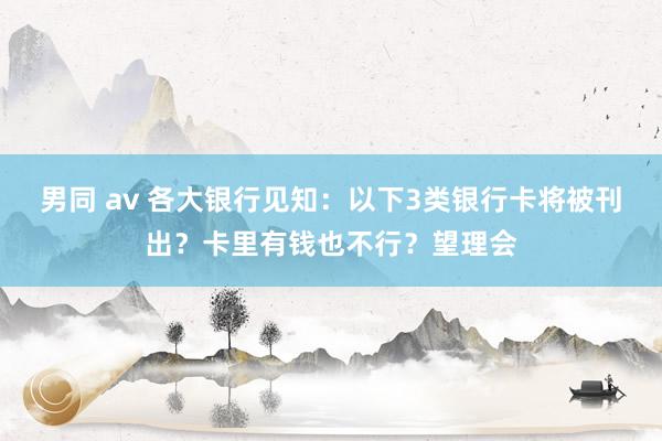 男同 av 各大银行见知：以下3类银行卡将被刊出？卡里有钱也不行？望理会